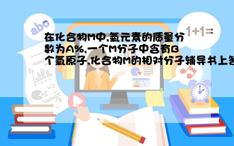 在化合物M中,氧元素的质量分数为A%,一个M分子中含有B个氧原子,化合物M的相对分子辅导书上答案是160B/A,我觉得是1600B/A