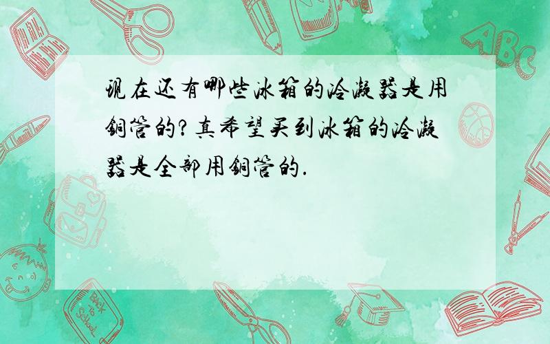 现在还有哪些冰箱的冷凝器是用铜管的?真希望买到冰箱的冷凝器是全部用铜管的.