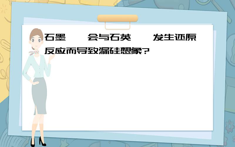 石墨坩埚会与石英坩埚发生还原反应而导致漏硅想象?