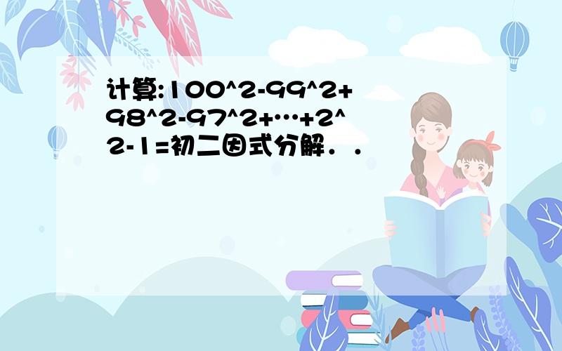 计算:100^2-99^2+98^2-97^2+…+2^2-1=初二因式分解．．