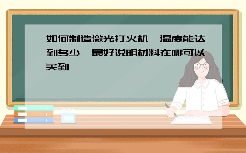 如何制造激光打火机,温度能达到多少,最好说明材料在哪可以买到