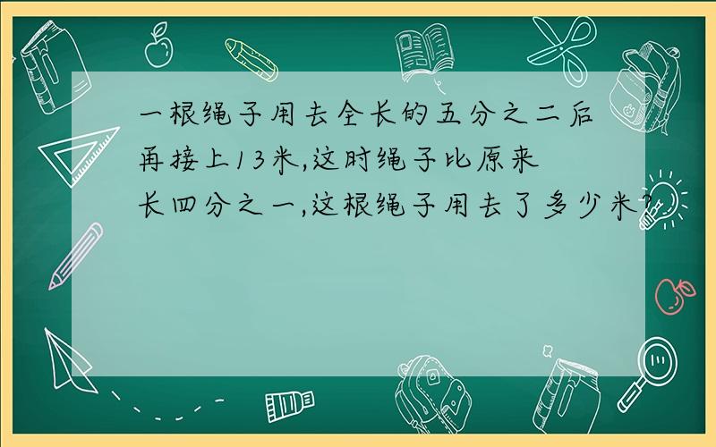 一根绳子用去全长的五分之二后再接上13米,这时绳子比原来长四分之一,这根绳子用去了多少米?