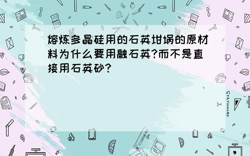 熔炼多晶硅用的石英坩埚的原材料为什么要用融石英?而不是直接用石英砂?