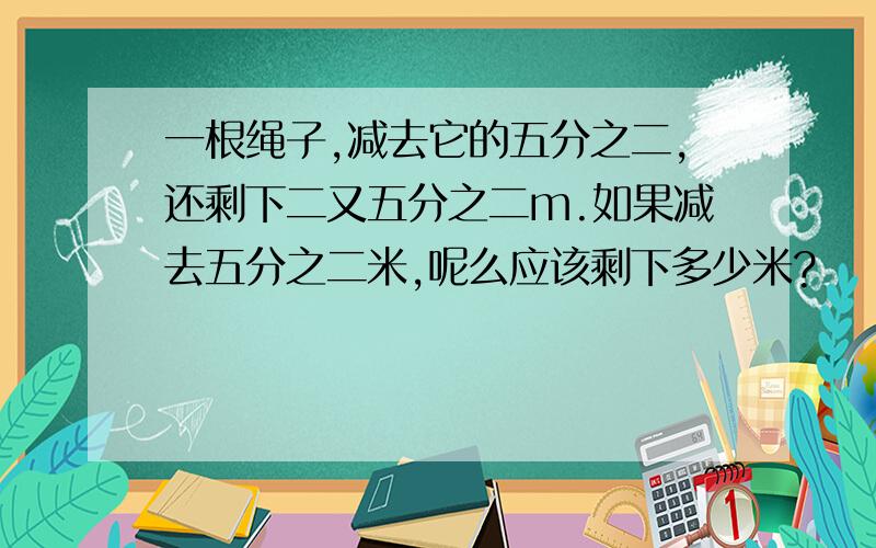 一根绳子,减去它的五分之二,还剩下二又五分之二m.如果减去五分之二米,呢么应该剩下多少米?