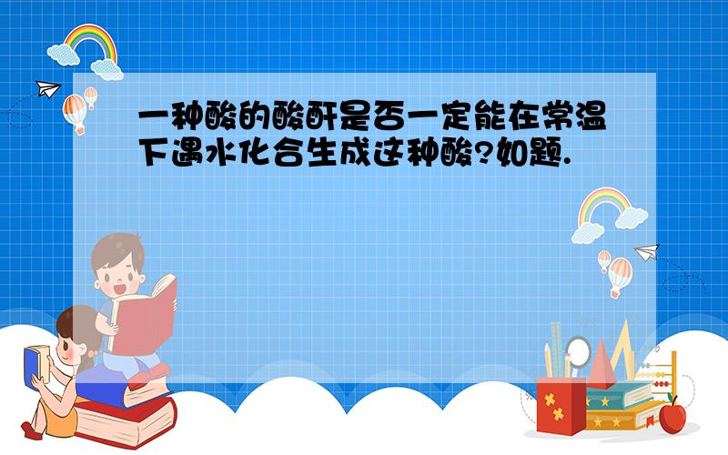 一种酸的酸酐是否一定能在常温下遇水化合生成这种酸?如题.