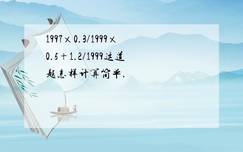 1997×0.3/1999×0.5+1.2/1999这道题怎样计算简单.