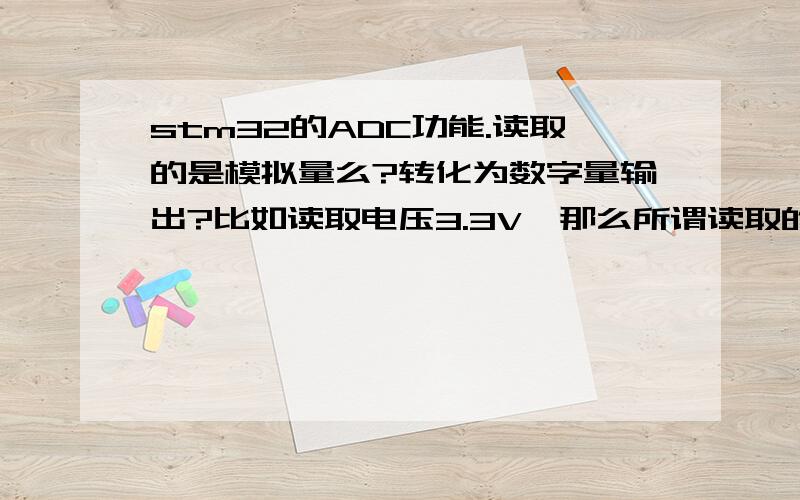 stm32的ADC功能.读取的是模拟量么?转化为数字量输出?比如读取电压3.3V,那么所谓读取的模拟量就是3.数字量是指1和0两个值么?