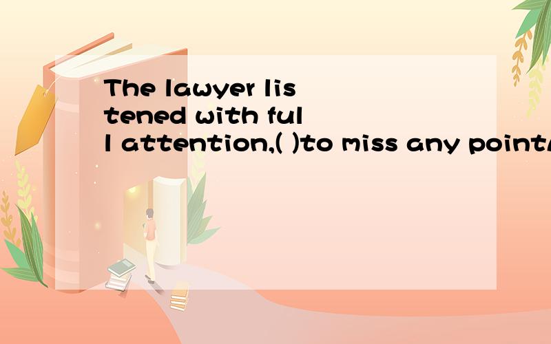 The lawyer listened with full attention,( )to miss any pointA.not trying B.tring not C.to try not D.not to try 但是否定词不是要放在现在分词前吗?为什么not 放在tring后?