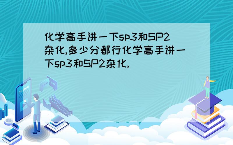 化学高手讲一下sp3和SP2杂化,多少分都行化学高手讲一下sp3和SP2杂化,