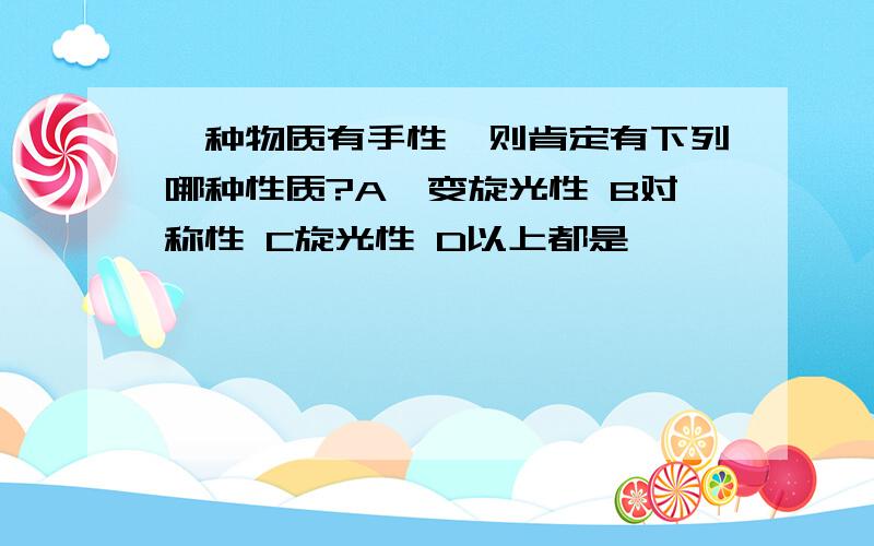 一种物质有手性,则肯定有下列哪种性质?A、变旋光性 B对称性 C旋光性 D以上都是