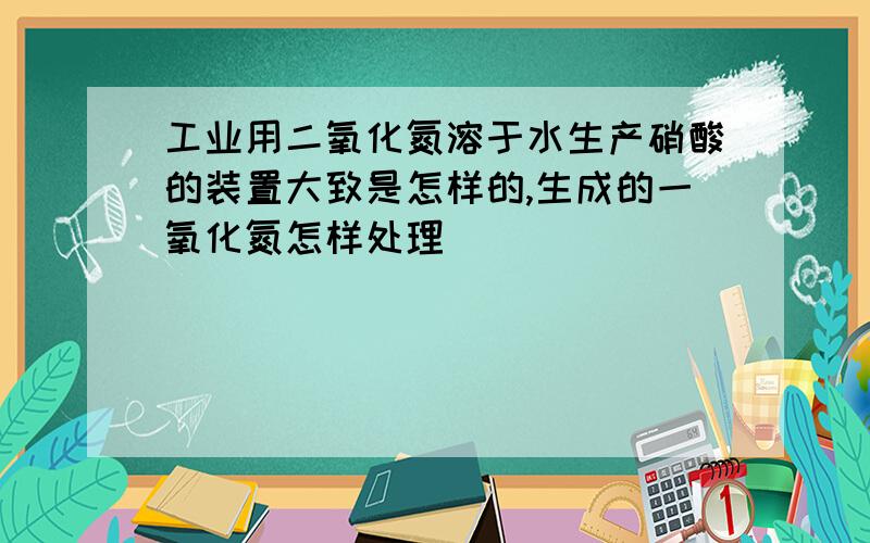 工业用二氧化氮溶于水生产硝酸的装置大致是怎样的,生成的一氧化氮怎样处理