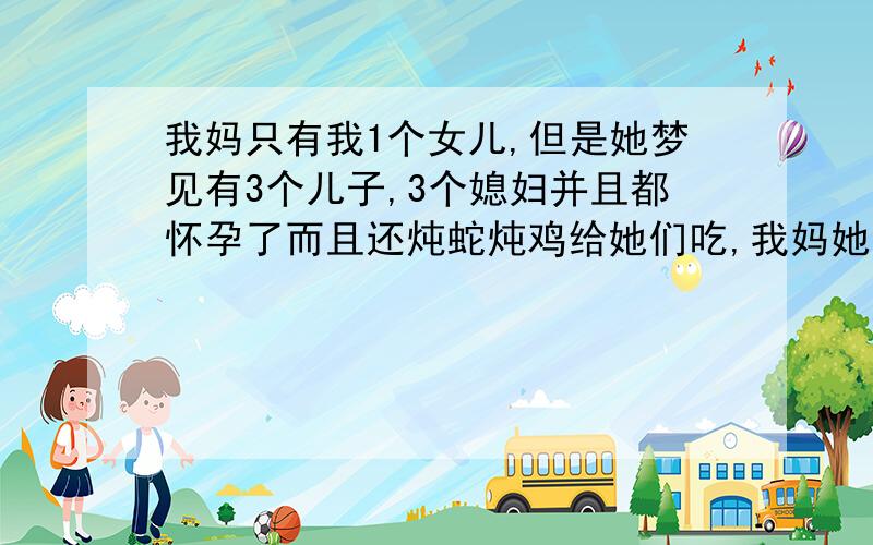 我妈只有我1个女儿,但是她梦见有3个儿子,3个媳妇并且都怀孕了而且还炖蛇炖鸡给她们吃,我妈她是一直想抱孙子