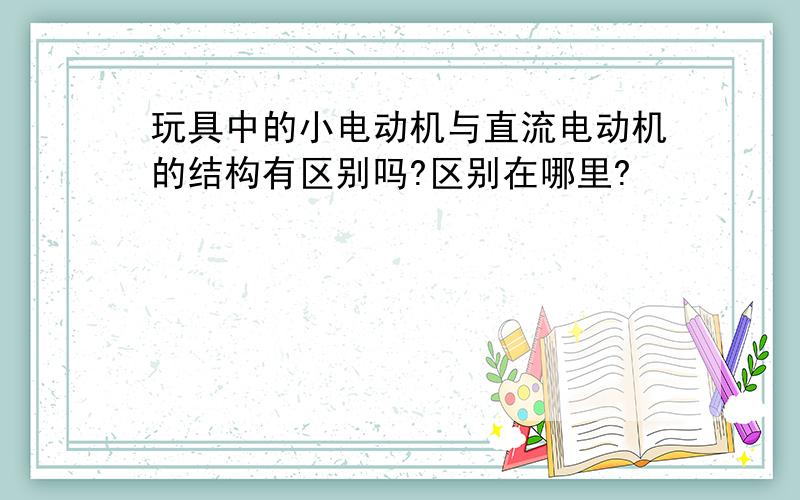 玩具中的小电动机与直流电动机的结构有区别吗?区别在哪里?