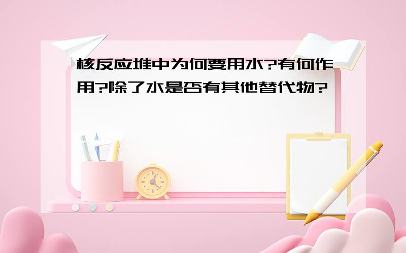 核反应堆中为何要用水?有何作用?除了水是否有其他替代物?