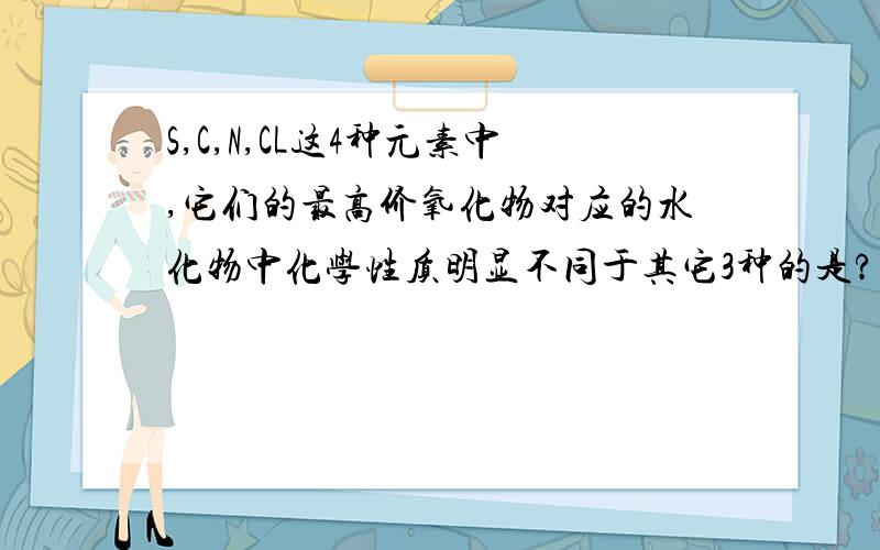 S,C,N,CL这4种元素中,它们的最高价氧化物对应的水化物中化学性质明显不同于其它3种的是?为什么?