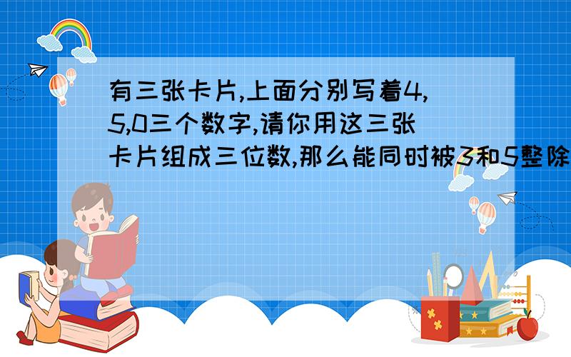 有三张卡片,上面分别写着4,5,0三个数字,请你用这三张卡片组成三位数,那么能同时被3和5整除的数有哪些