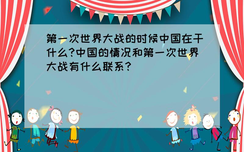 第一次世界大战的时候中国在干什么?中国的情况和第一次世界大战有什么联系?