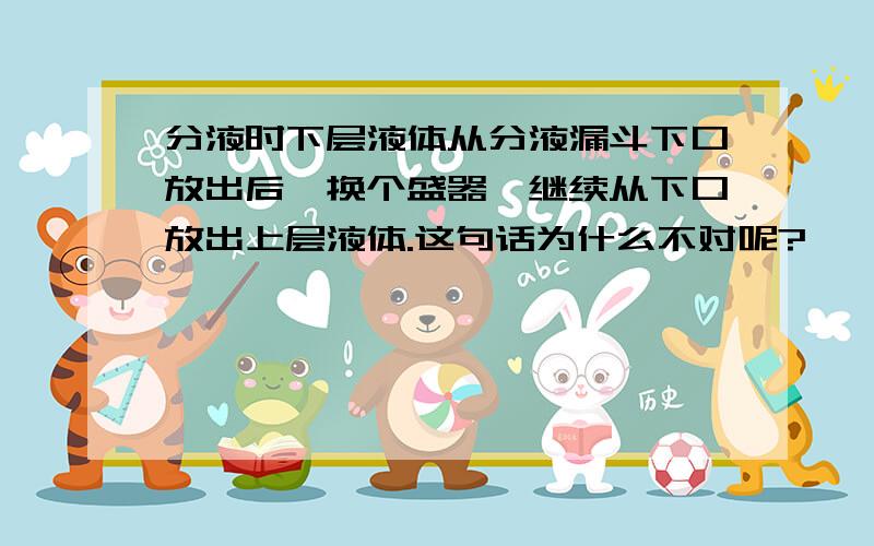 分液时下层液体从分液漏斗下口放出后,换个盛器,继续从下口放出上层液体.这句话为什么不对呢?