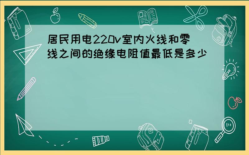 居民用电220v室内火线和零线之间的绝缘电阻值最低是多少