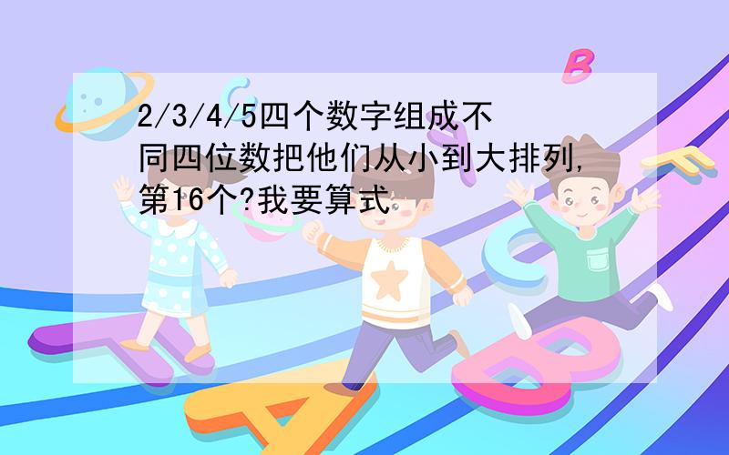 2/3/4/5四个数字组成不同四位数把他们从小到大排列,第16个?我要算式