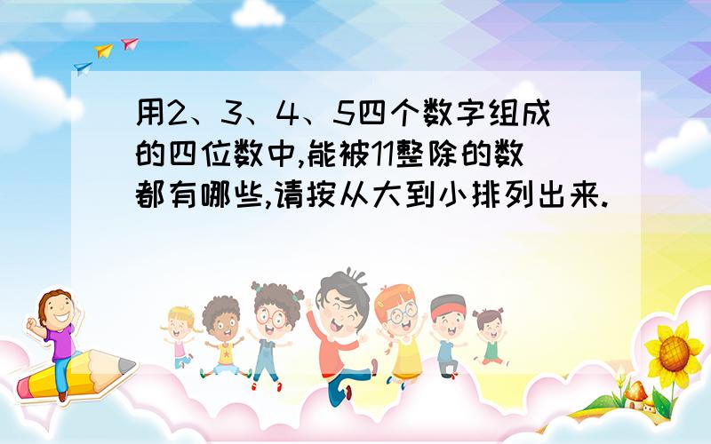 用2、3、4、5四个数字组成的四位数中,能被11整除的数都有哪些,请按从大到小排列出来.