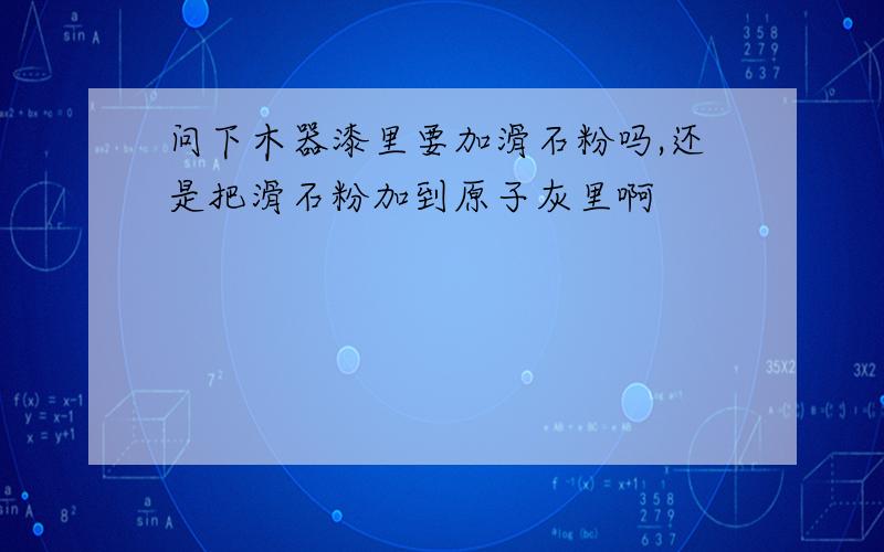 问下木器漆里要加滑石粉吗,还是把滑石粉加到原子灰里啊