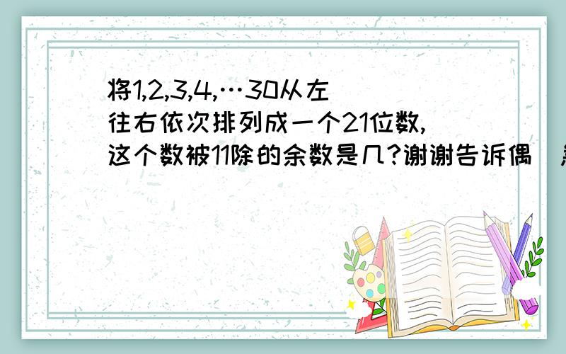 将1,2,3,4,…30从左往右依次排列成一个21位数,这个数被11除的余数是几?谢谢告诉偶`急用!T-T``