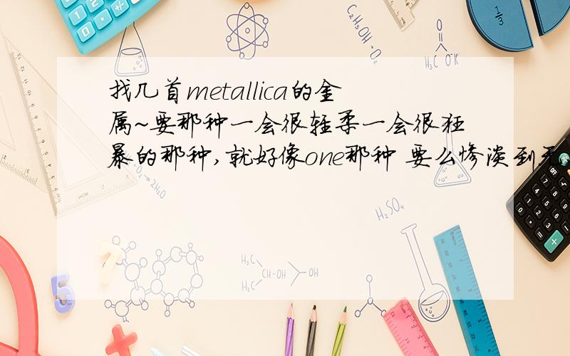 找几首metallica的金属~要那种一会很轻柔一会很狂暴的那种,就好像one那种 要么惨淡到无,要么浓烈到死