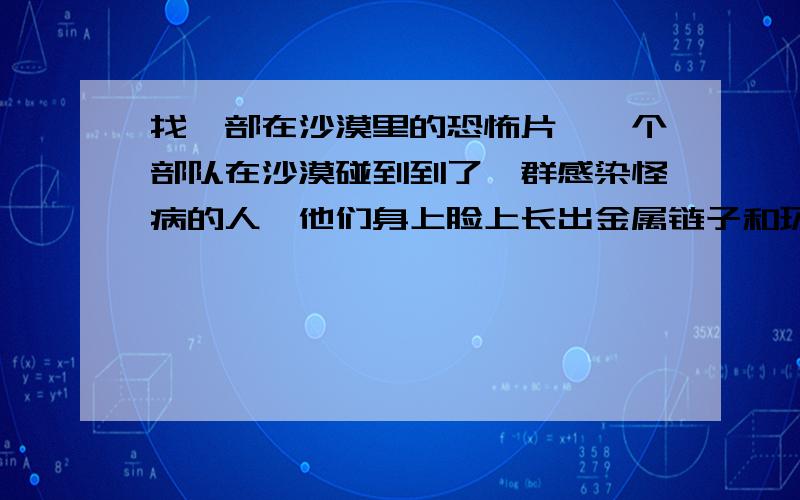 找一部在沙漠里的恐怖片,一个部队在沙漠碰到到了一群感染怪病的人,他们身上脸上长出金属链子和环之类的还有锋利的武器飞镖之类的,一下就把人脑袋割下来了,还把人脑促在棍子上插在沙