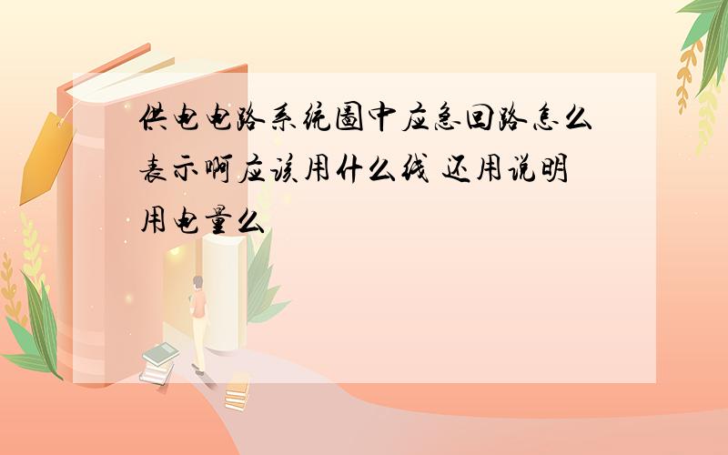 供电电路系统图中应急回路怎么表示啊应该用什么线 还用说明用电量么