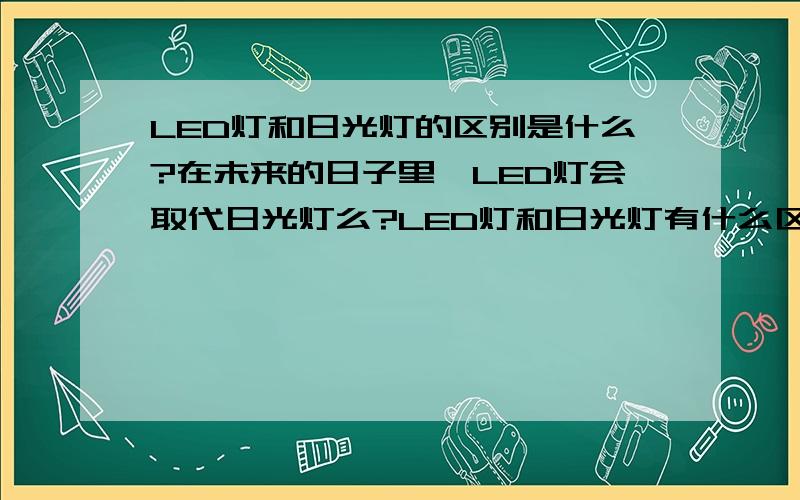 LED灯和日光灯的区别是什么?在未来的日子里,LED灯会取代日光灯么?LED灯和日光灯有什么区别?哪个更好?哪个更有发展前途?在未来,LED灯会取代日光灯么?