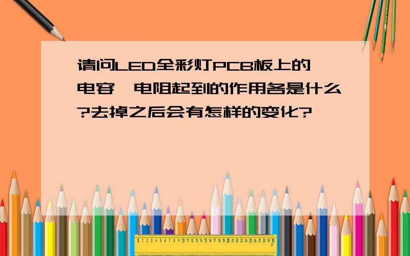 请问LED全彩灯PCB板上的电容、电阻起到的作用各是什么?去掉之后会有怎样的变化?