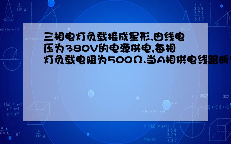 三相电灯负载接成星形,由线电压为380V的电源供电,每相灯负载电阻为500Ω.当A相供电线路断线时,求其他两相负载的电压、电流各是多少?