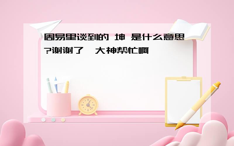 周易里谈到的 坤 是什么意思?谢谢了,大神帮忙啊