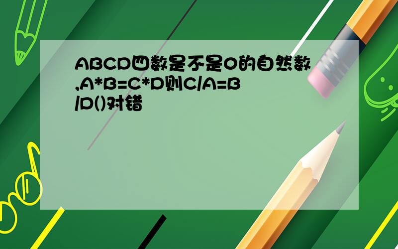 ABCD四数是不是0的自然数,A*B=C*D则C/A=B/D()对错