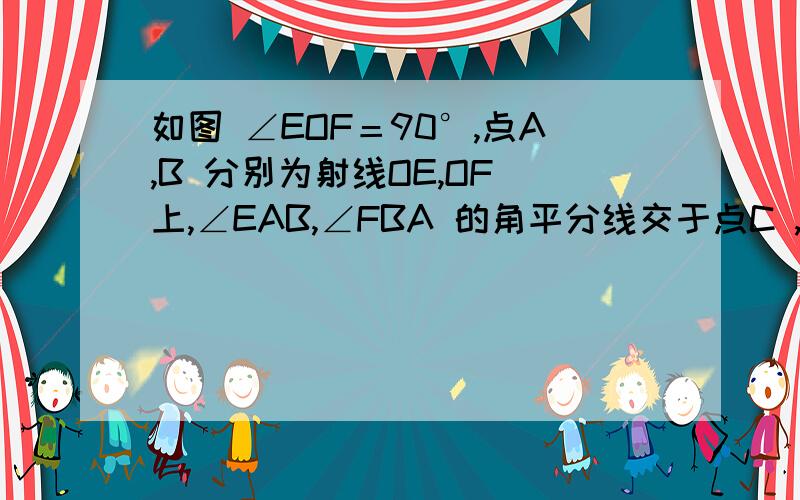 如图 ∠EOF＝90°,点A,B 分别为射线OE,OF 上,∠EAB,∠FBA 的角平分线交于点C ,若点A ,点B 分别再射线OE,OF 上移动,则∠ACB的度数是否发生变化?若不变,求出这个角的度数,说明理由这个角肯定不变可是