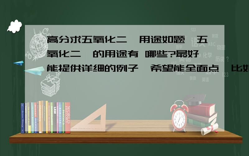 高分求五氧化二钒用途如题,五氧化二钒的用途有 哪些?最好能提供详细的例子,希望能全面点,比如说哪些厂需要用这东西,行家请进··