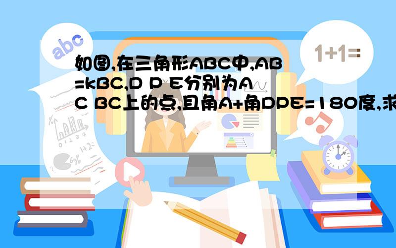 如图,在三角形ABC中,AB=kBC,D P E分别为AC BC上的点,且角A+角DPE=180度,求证PD与PE的关系应该是连接BP，证明相似，可少条件