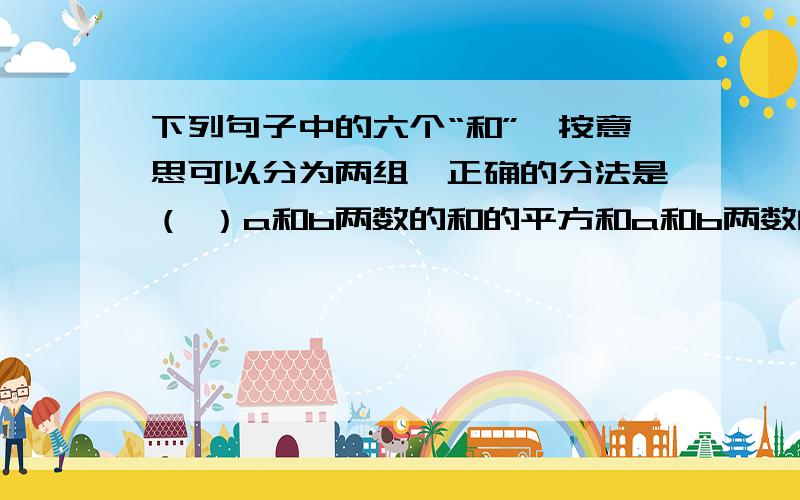 下列句子中的六个“和”,按意思可以分为两组,正确的分法是（ ）a和b两数的和的平方和a和b两数的平方和的和① ② ③ ④ ⑤A.①②③/④⑤⑥ B.①③④/②⑤⑥C.①②④/③⑤⑥ D.①④⑤/②③⑥