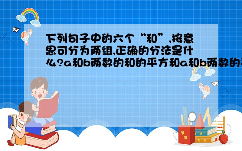 下列句子中的六个“和”,按意思可分为两组,正确的分法是什么?a和b两数的和的平方和a和b两数的平方和的和a b c d e f