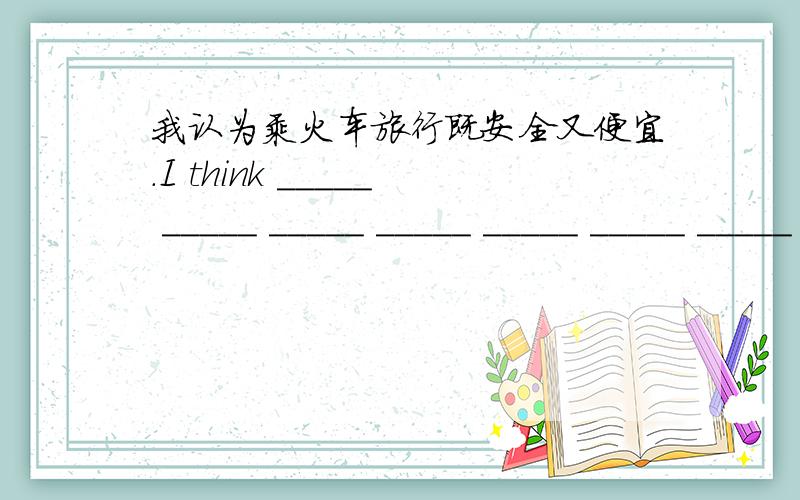 我认为乘火车旅行既安全又便宜.I think _____ _____ _____ _____ _____ _____ _____ _____ travel by train.（8个空） 我的答案是I think it's not only safe but also cheap to travel by train.但是答案是I think that it is both safe a