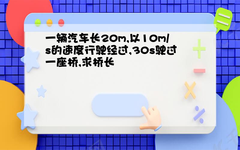 一辆汽车长20m,以10m/s的速度行驶经过,30s驶过一座桥,求桥长