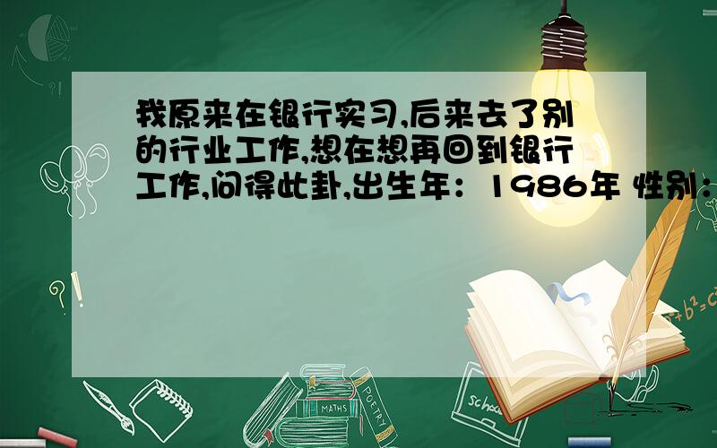 我原来在银行实习,后来去了别的行业工作,想在想再回到银行工作,问得此卦,出生年：1986年 性别：女 占事:回银行工作起卦方式：手动摇卦 公历时间：2012年2月12日15时56分 农历时间：壬辰年