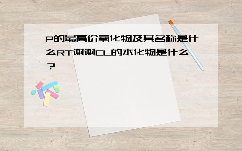 P的最高价氧化物及其名称是什么RT谢谢CL的水化物是什么？