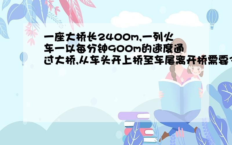 一座大桥长2400m,一列火车一以每分钟900m的速度通过大桥,从车头开上桥至车尾离开桥需要3分钟.这列火车