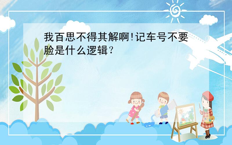 我百思不得其解啊!记车号不要脸是什么逻辑？