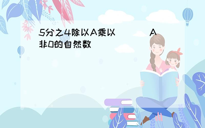 5分之4除以A乘以( )（A非0的自然数）