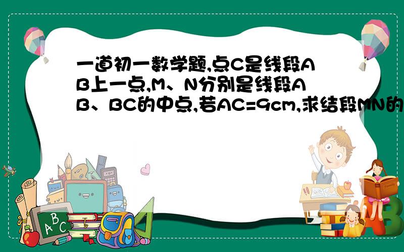 一道初一数学题,点C是线段AB上一点,M、N分别是线段AB、BC的中点,若AC=9cm,求结段MN的长度?