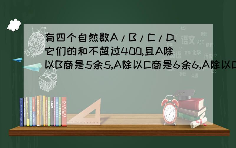 有四个自然数A/B/C/D,它们的和不超过400,且A除以B商是5余5,A除以C商是6余6,A除以D商是7除7,这中个自然有四个自然数A/B/C/D,它们的和不超过400,且A除以B商是5余5,A除以C商是6余6,A除以D商是7除7,这四