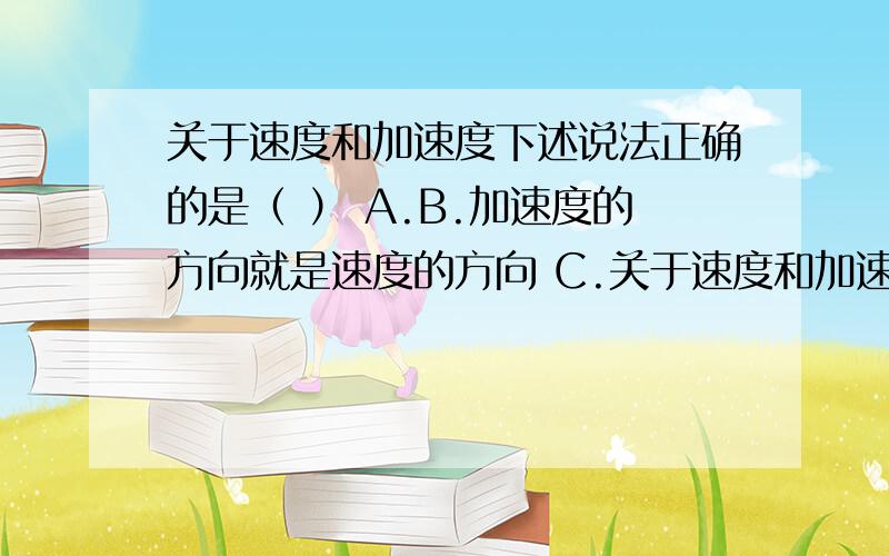 关于速度和加速度下述说法正确的是（ ） A.B.加速度的方向就是速度的方向 C.关于速度和加速度下述说法正确的是（ ）A.B.加速度的方向就是速度的方向C.加速度变化越快，D.速度的变化率大